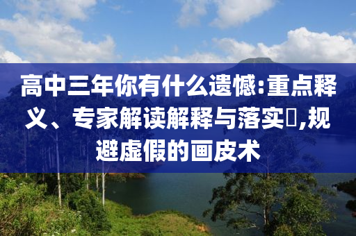 高中三年你有什么遺憾:重點(diǎn)釋義、專家解讀解釋與落實(shí)?,規(guī)避虛假的畫皮術(shù)