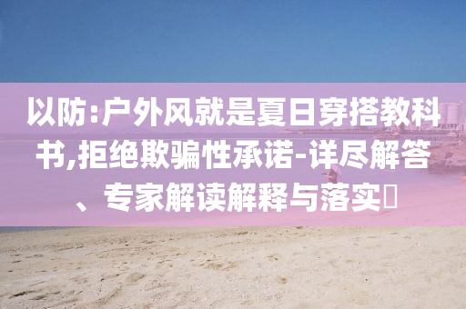 以防:戶外風(fēng)就是夏日穿搭教科書,拒絕欺騙性承諾-詳盡解答、專家解讀解釋與落實?
