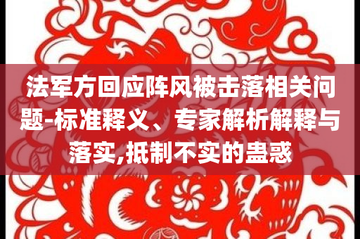 法軍方回應(yīng)陣風(fēng)被擊落相關(guān)問題-標(biāo)準(zhǔn)釋義、專家解析解釋與落實,抵制不實的蠱惑