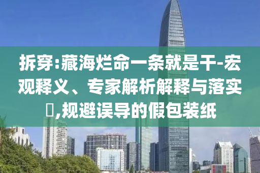 拆穿:藏海爛命一條就是干-宏觀釋義、專家解析解釋與落實?,規(guī)避誤導(dǎo)的假包裝紙