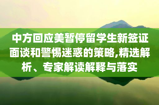 中方回應美暫停留學生新簽證面談和警惕迷惑的策略,精選解析、專家解讀解釋與落實