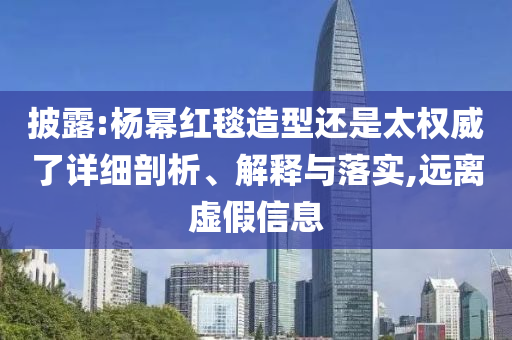披露:楊冪紅毯造型還是太權(quán)威了詳細剖析、解釋與落實,遠離虛假信息