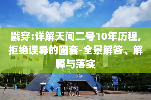 戳穿:詳解天問二號10年歷程,拒絕誤導的圈套-全景解答、解釋與落實
