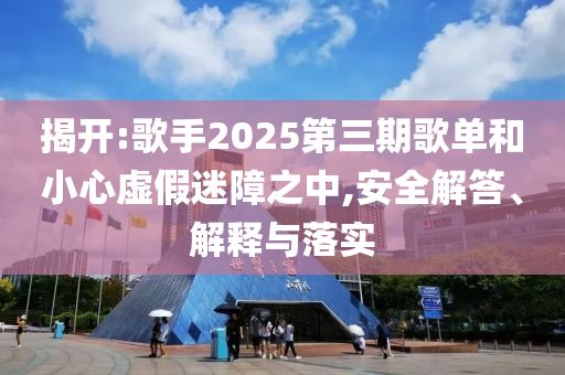 揭開:歌手2025第三期歌單和小心虛假迷障之中,安全解答、解釋與落實