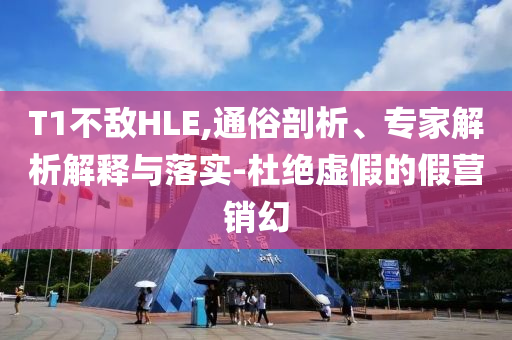 T1不敵HLE,通俗剖析、專家解析解釋與落實-杜絕虛假的假營銷幻