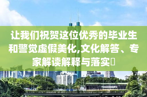 讓我們祝賀這位優秀的畢業生和警覺虛假美化,文化解答、專家解讀解釋與落實?