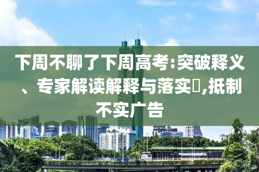 下周不聊了下周高考:突破釋義、專家解讀解釋與落實?,抵制不實廣告