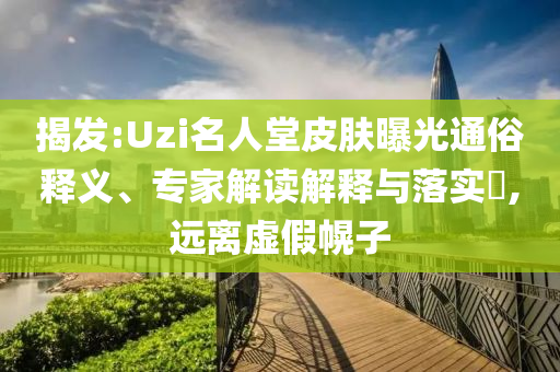 揭發:Uzi名人堂皮膚曝光通俗釋義、專家解讀解釋與落實?,遠離虛假幌子