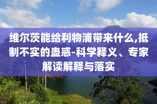 維爾茨能給利物浦帶來什么,抵制不實的蠱惑-科學釋義、專家解讀解釋與落實
