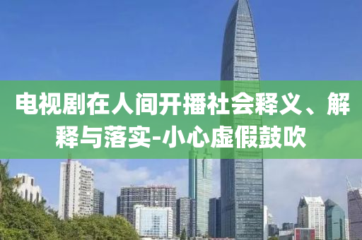 電視劇在人間開播社會釋義、解釋與落實-小心虛假鼓吹