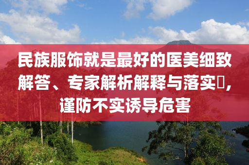 民族服飾就是最好的醫美細致解答、專家解析解釋與落實?,謹防不實誘導危害