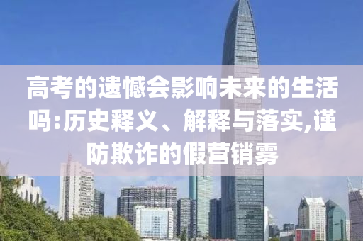高考的遺憾會影響未來的生活嗎:歷史釋義、解釋與落實,謹防欺詐的假營銷霧