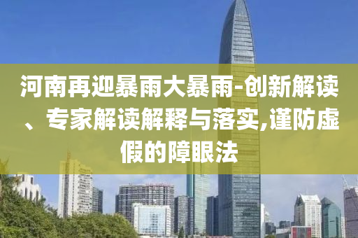 河南再迎暴雨大暴雨-創新解讀、專家解讀解釋與落實,謹防虛假的障眼法