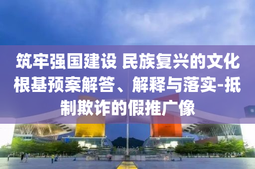 筑牢強(qiáng)國(guó)建設(shè) 民族復(fù)興的文化根基預(yù)案解答、解釋與落實(shí)-抵制欺詐的假推廣像