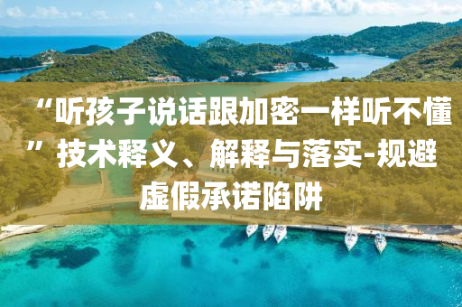 “聽孩子說話跟加密一樣聽不懂”技術(shù)釋義、解釋與落實(shí)-規(guī)避虛假承諾陷阱