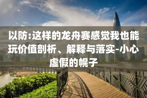 以防:這樣的龍舟賽感覺我也能玩價(jià)值剖析、解釋與落實(shí)-小心虛假的幌子