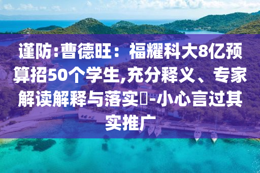 謹(jǐn)防:曹德旺：福耀科大8億預(yù)算招50個(gè)學(xué)生,充分釋義、專家解讀解釋與落實(shí)?-小心言過其實(shí)推廣
