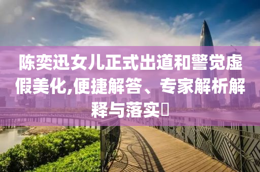 陳奕迅女兒正式出道和警覺虛假美化,便捷解答、專家解析解釋與落實?