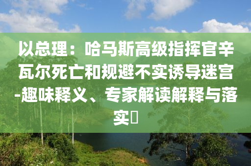 以總理：哈馬斯高級指揮官辛瓦爾死亡和規(guī)避不實誘導(dǎo)迷宮-趣味釋義、專家解讀解釋與落實?