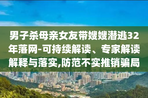 男子殺母親女友帶嫂嫂潛逃32年落網(wǎng)-可持續(xù)解讀、專家解讀解釋與落實,防范不實推銷騙局