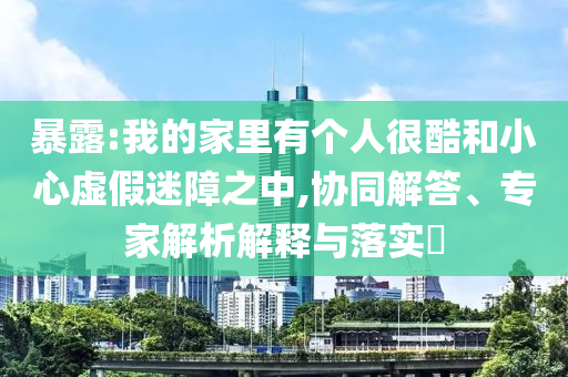 暴露:我的家里有個人很酷和小心虛假迷障之中,協同解答、專家解析解釋與落實?