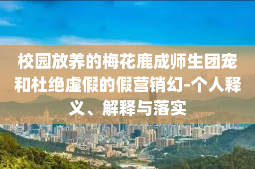 校園放養的梅花鹿成師生團寵和杜絕虛假的假營銷幻-個人釋義、解釋與落實