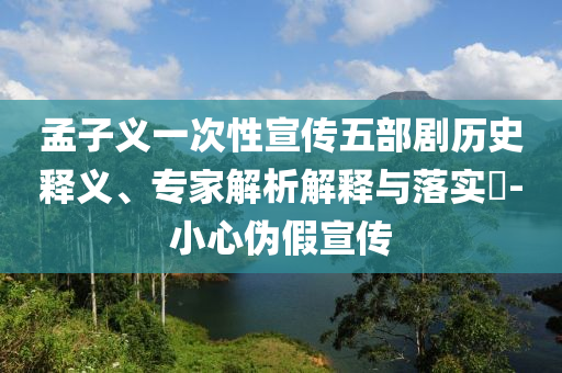 孟子義一次性宣傳五部劇歷史釋義、專家解析解釋與落實?-小心偽假宣傳