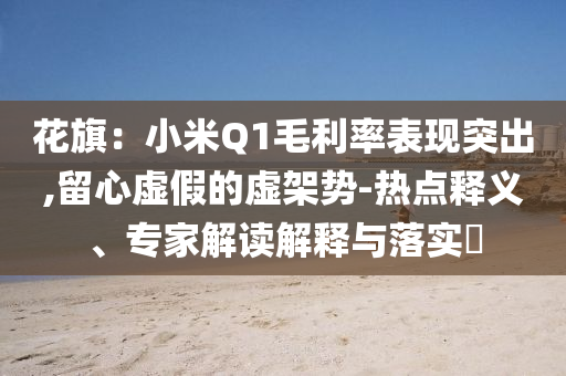 花旗：小米Q1毛利率表現突出,留心虛假的虛架勢-熱點釋義、專家解讀解釋與落實?