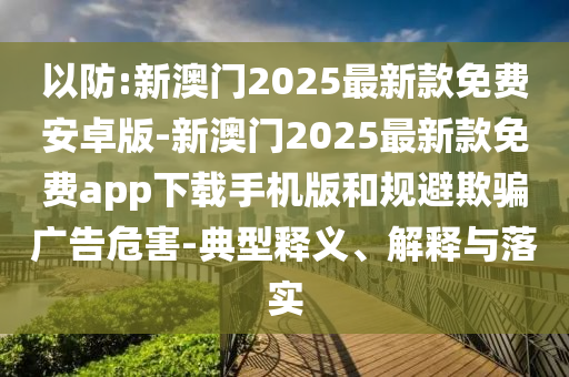 以防:新澳門2025最新款免費安卓版-新澳門2025最新款免費app下載手機版和規避欺騙廣告危害-典型釋義、解釋與落實