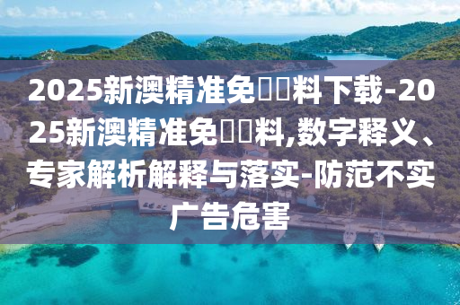 2025新澳精準免費資料下載-2025新澳精準免費資料,數(shù)字釋義、專家解析解釋與落實-防范不實廣告危害