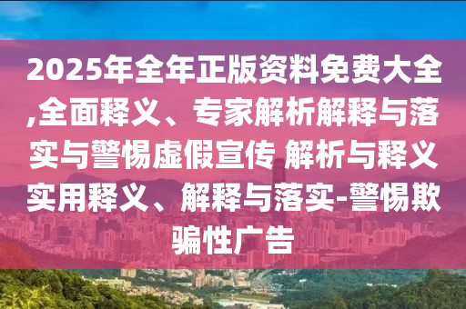 2025年全年正版資料免費大全,全面釋義、專家解析解釋與落實與警惕虛假宣傳 解析與釋義實用釋義、解釋與落實-警惕欺騙性廣告