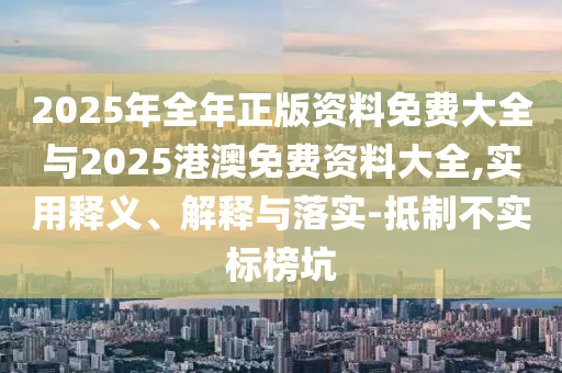 2025年全年正版資料免費大全與2025港澳免費資料大全,實用釋義、解釋與落實-抵制不實標榜坑