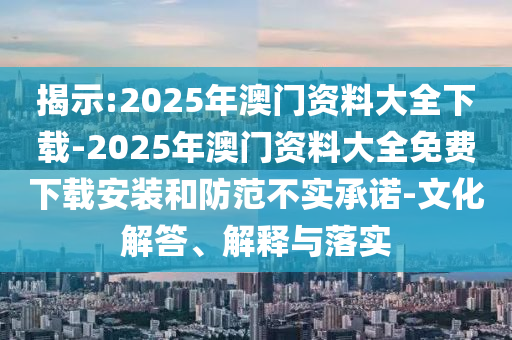 揭示:2025年澳門資料大全下載-2025年澳門資料大全免費下載安裝和防范不實承諾-文化解答、解釋與落實