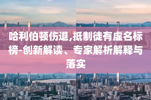 哈利伯頓傷退,抵制徒有虛名標榜-創新解讀、專家解析解釋與落實