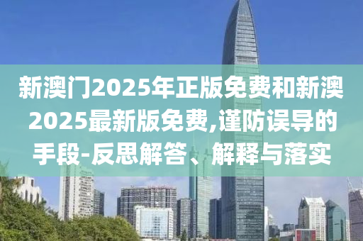 新澳門2025年正版免費和新澳2025最新版免費,謹防誤導的手段-反思解答、解釋與落實