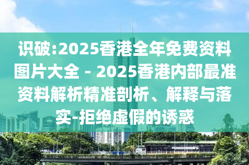 識破:2025香港全年免費資料圖片大全 - 2025香港內部最準資料解析精準剖析、解釋與落實-拒絕虛假的誘惑
