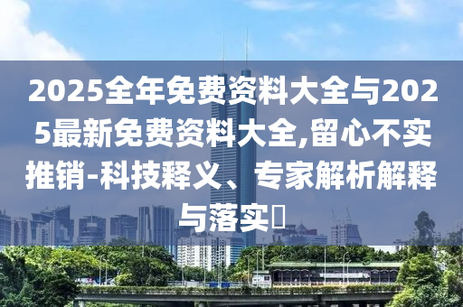2025全年免費資料大全與2025最新免費資料大全,留心不實推銷-科技釋義、專家解析解釋與落實?