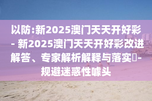 以防:新2025澳門天天開好彩 - 新2025澳門天天開好彩改進解答、專家解析解釋與落實?-規避迷惑性噱頭