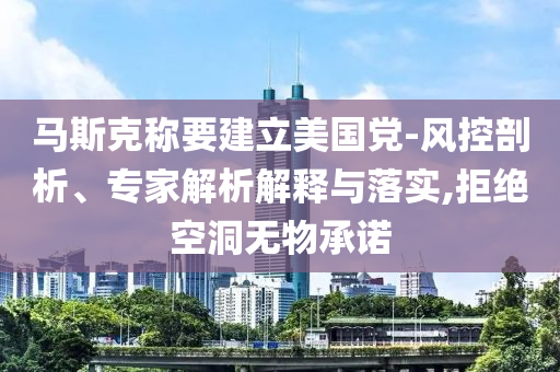 馬斯克稱要建立美國黨-風控剖析、專家解析解釋與落實,拒絕空洞無物承諾