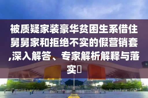 被質疑家裝豪華貧困生系借住舅舅家和拒絕不實的假營銷套,深入解答、專家解析解釋與落實?