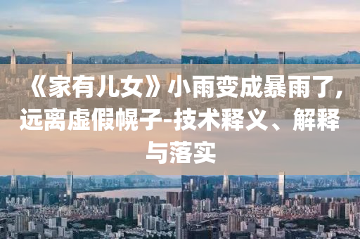 《家有兒女》小雨變成暴雨了,遠離虛假幌子-技術釋義、解釋與落實