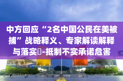 中方回應“2名中國公民在美被捕”戰略釋義、專家解讀解釋與落實?-抵制不實承諾危害