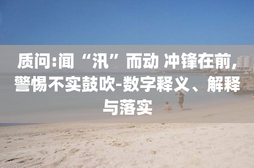質問:聞“汛”而動 沖鋒在前,警惕不實鼓吹-數字釋義、解釋與落實