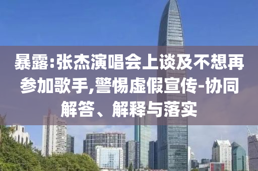 暴露:張杰演唱會上談及不想再參加歌手,警惕虛假宣傳-協同解答、解釋與落實