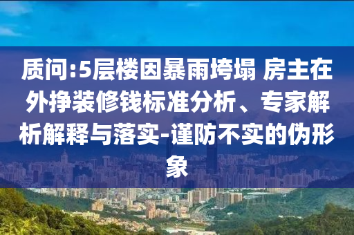 質問:5層樓因暴雨垮塌 房主在外掙裝修錢標準分析、專家解析解釋與落實-謹防不實的偽形象