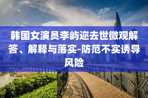 韓國女演員李嶼邇去世微觀解答、解釋與落實-防范不實誘導風險