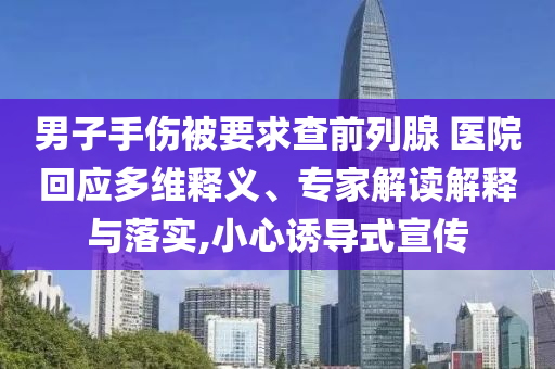 男子手傷被要求查前列腺 醫院回應多維釋義、專家解讀解釋與落實,小心誘導式宣傳
