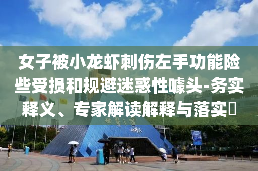 女子被小龍蝦刺傷左手功能險(xiǎn)些受損和規(guī)避迷惑性噱頭-務(wù)實(shí)釋義、專家解讀解釋與落實(shí)?