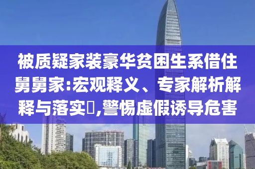 被質疑家裝豪華貧困生系借住舅舅家:宏觀釋義、專家解析解釋與落實?,警惕虛假誘導危害