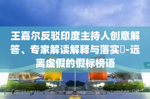 王嘉爾反駁印度主持人創意解答、專家解讀解釋與落實?-遠離虛假的假標榜語